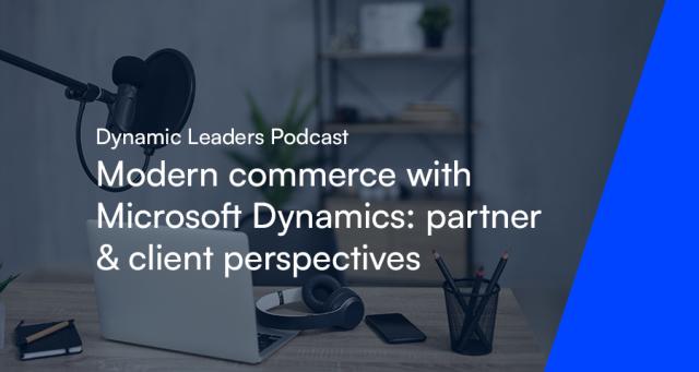 Dynamic Leaders Podcast - Modern commerce with Microsoft Dynamics: partner & client perspectives