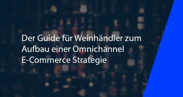 Der Guide für Weinhändler zum Aufbau einer Omnichannel E-Commerce Strategie